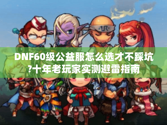 DNF60级公益服怎么选才不踩坑?十年老玩家实测避雷指南