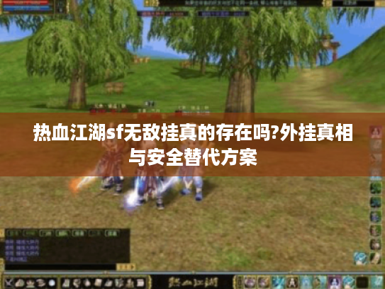 热血江湖sf无敌挂真的存在吗?外挂真相与安全替代方案