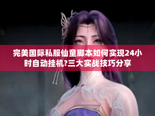 完美国际私服仙童脚本如何实现24小时自动挂机?三大实战技巧分享 完美国际私服仙童脚本如何实现24小时自动挂机?三大实战技巧分享