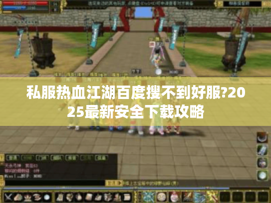 私服热血江湖百度搜不到好服?2025最新安全下载攻略