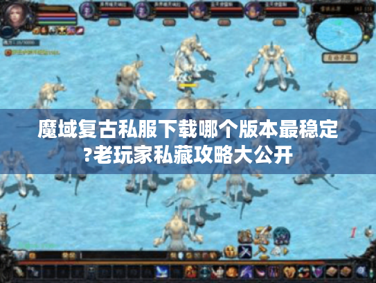 魔域复古私服下载哪个版本最稳定?老玩家私藏攻略大公开
