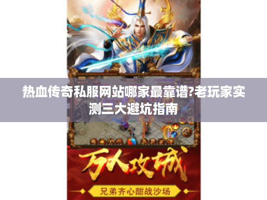热血传奇私服网站哪家最靠谱?老玩家实测三大避坑指南