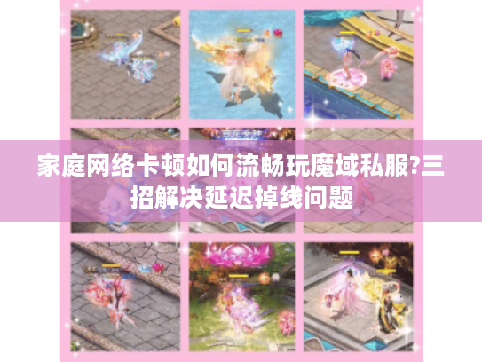 家庭网络卡顿如何流畅玩魔域私服?三招解决延迟掉线问题