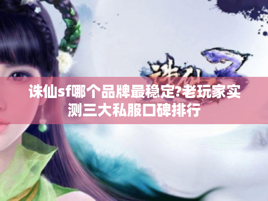 诛仙sf哪个品牌最稳定?老玩家实测三大私服口碑排行