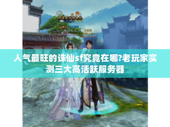 人气最旺的诛仙sf究竟在哪?老玩家实测三大高活跃服务器