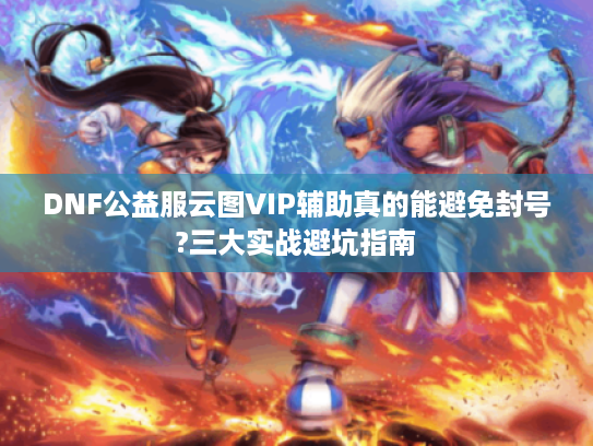 DNF公益服云图VIP辅助真的能避免封号?三大实战避坑指南 DNF公益服云图VIP辅助真的能避免封号?三大实战避坑指南
