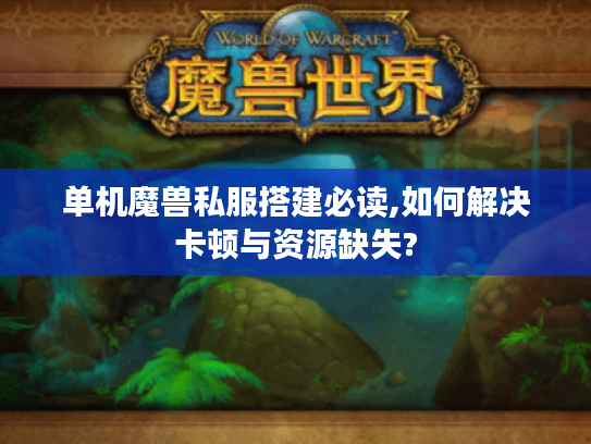 单机魔兽私服搭建必读,如何解决卡顿与资源缺失?
