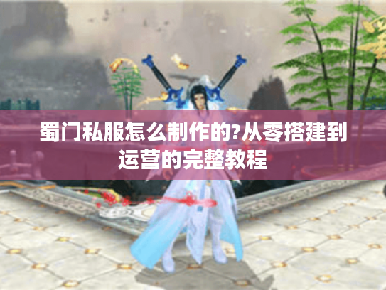 蜀门私服怎么制作的?从零搭建到运营的完整教程 蜀门私服怎么制作的?从零搭建到运营的完整教程