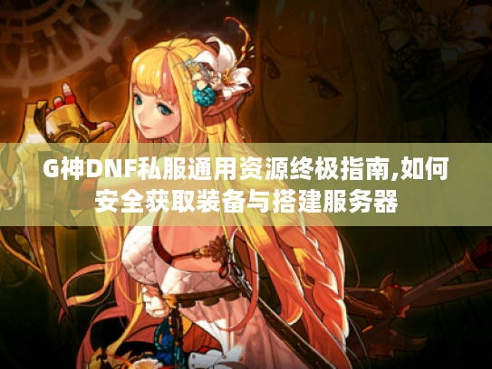 G神DNF私服通用资源终极指南,如何安全获取装备与搭建服务器