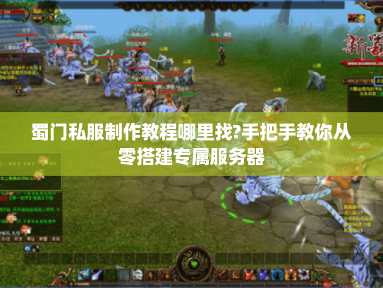 蜀门私服制作教程哪里找?手把手教你从零搭建专属服务器