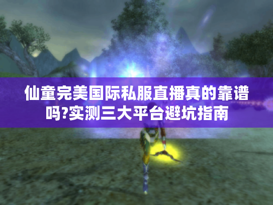 仙童完美国际私服直播真的靠谱吗?实测三大平台避坑指南