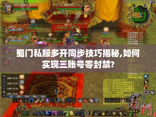 蜀门私服多开同步技巧揭秘,如何实现三账号零封禁?