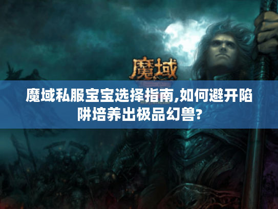 魔域私服宝宝选择指南,如何避开陷阱培养出极品幻兽?