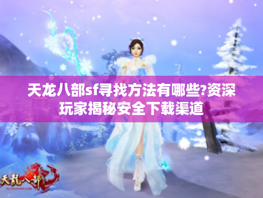 天龙八部sf寻找方法有哪些?资深玩家揭秘安全下载渠道