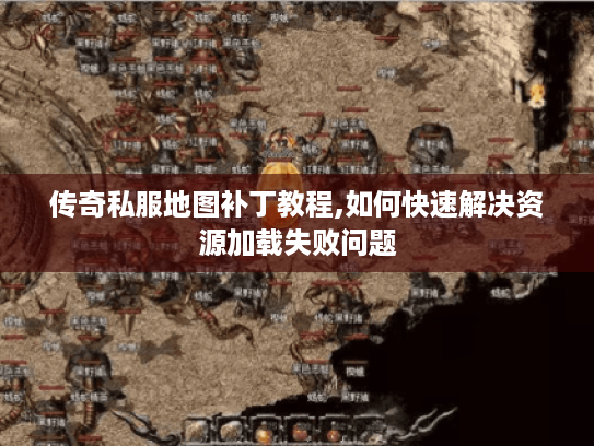 传奇私服地图补丁教程,如何快速解决资源加载失败问题
