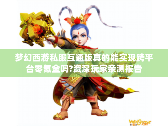 梦幻西游私服互通版真的能实现跨平台零氪金吗?资深玩家亲测报告