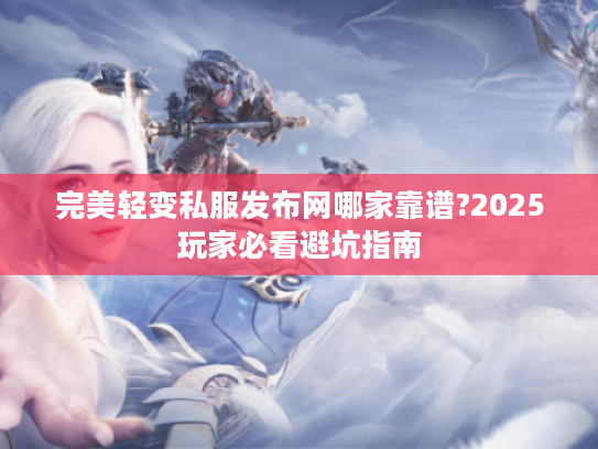 完美轻变私服发布网哪家靠谱?2025玩家必看避坑指南 完美轻变私服发布网哪家靠谱?2025玩家必看避坑指南