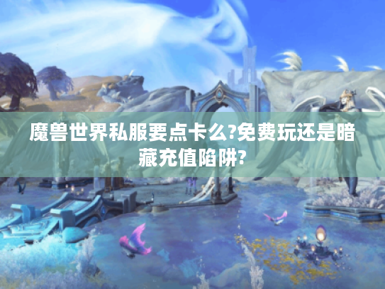 魔兽世界私服要点卡么?免费玩还是暗藏充值陷阱?