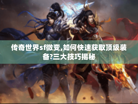 传奇世界sf微变,如何快速获取顶级装备?三大技巧揭秘