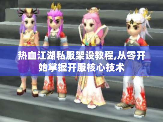 热血江湖私服架设教程,从零开始掌握开服核心技术