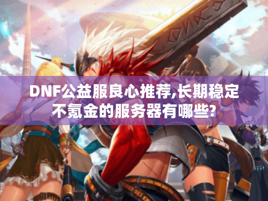 DNF公益服良心推荐,长期稳定不氪金的服务器有哪些?