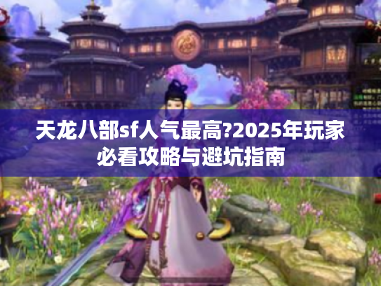天龙八部sf人气最高?2025年玩家必看攻略与避坑指南