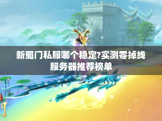 新蜀门私服哪个稳定?实测零掉线服务器推荐榜单