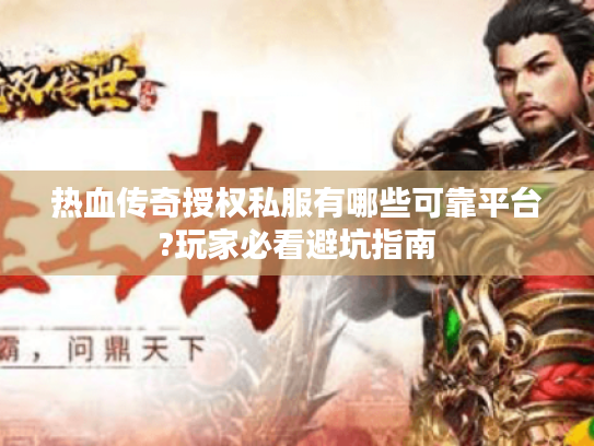 热血传奇授权私服有哪些可靠平台?玩家必看避坑指南