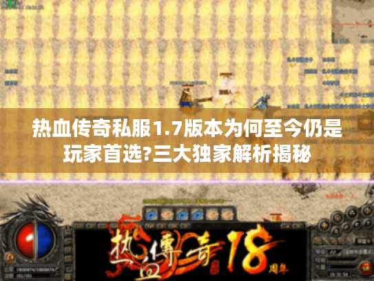 热血传奇私服1.7版本为何至今仍是玩家首选?三大独家解析揭秘 热血传奇私服1.7版本为何至今仍是玩家首选?三大独家解析揭秘