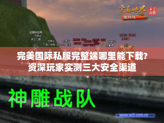 完美国际私服完整端哪里能下载?资深玩家实测三大安全渠道