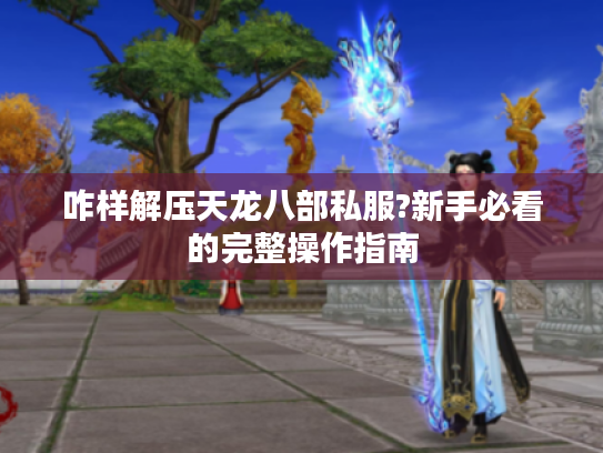 咋样解压天龙八部私服?新手必看的完整操作指南