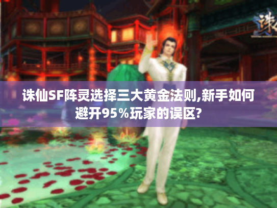 诛仙SF阵灵选择三大黄金法则,新手如何避开95%玩家的误区?
