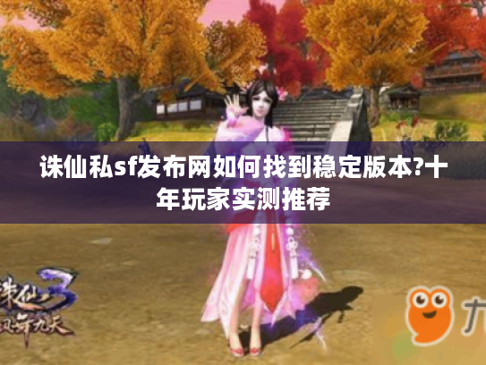 诛仙私sf发布网如何找到稳定版本?十年玩家实测推荐