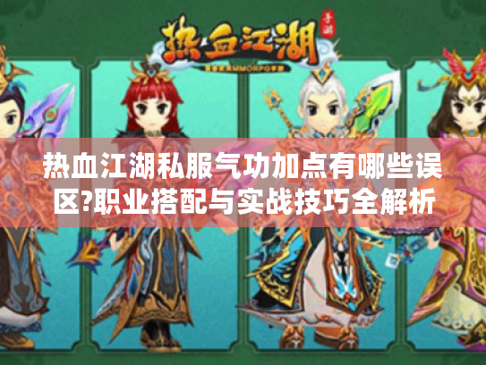 热血江湖私服气功加点有哪些误区?职业搭配与实战技巧全解析