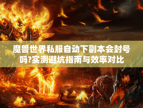 魔兽世界私服自动下副本会封号吗?实测避坑指南与效率对比 魔兽世界私服自动下副本会封号吗?实测避坑指南与效率对比