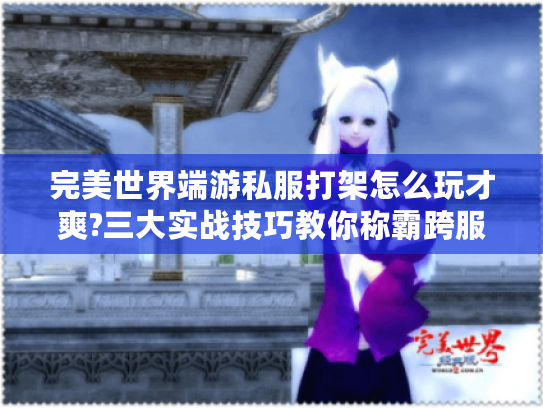 完美世界端游私服打架怎么玩才爽?三大实战技巧教你称霸跨服战场 完美世界端游私服打架怎么玩才爽?三大实战技巧教你称霸跨服战场