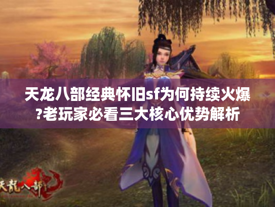 天龙八部经典怀旧sf为何持续火爆?老玩家必看三大核心优势解析 天龙八部经典怀旧sf为何持续火爆?老玩家必看三大核心优势解析