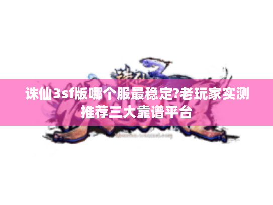 诛仙3sf版哪个服最稳定?老玩家实测推荐三大靠谱平台