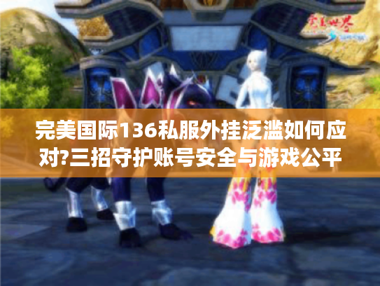 完美国际136私服外挂泛滥如何应对?三招守护账号安全与游戏公平