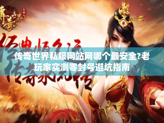 传奇世界私服网站网哪个最安全?老玩家实测零封号避坑指南