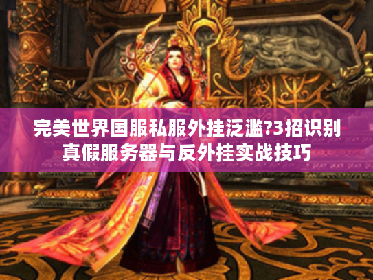 完美世界国服私服外挂泛滥?3招识别真假服务器与反外挂实战技巧