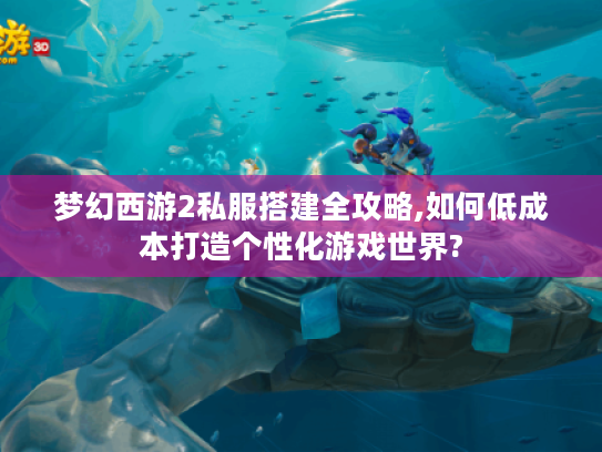 梦幻西游2私服搭建全攻略,如何低成本打造个性化游戏世界?
