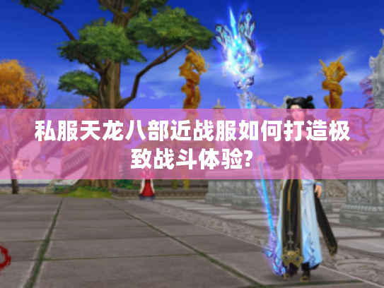 私服天龙八部近战服如何打造极致战斗体验?