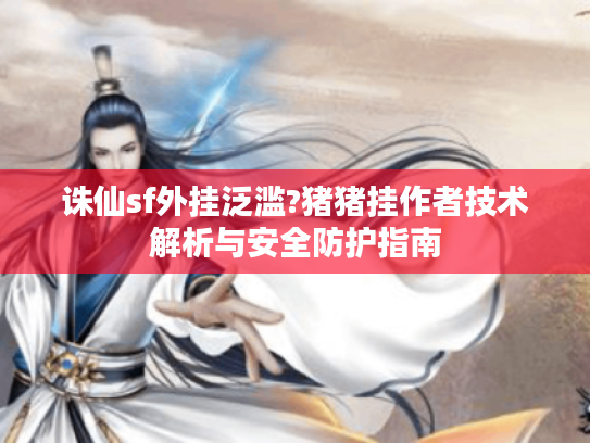 诛仙sf外挂泛滥?猪猪挂作者技术解析与安全防护指南