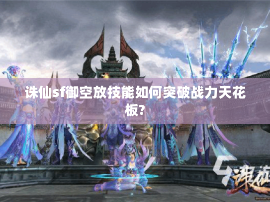 诛仙sf御空放技能如何突破战力天花板?