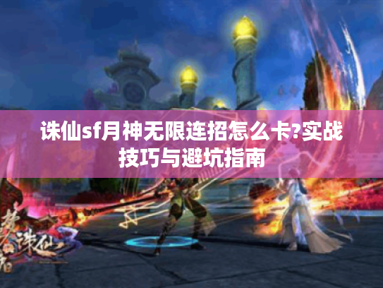 诛仙sf月神无限连招怎么卡?实战技巧与避坑指南