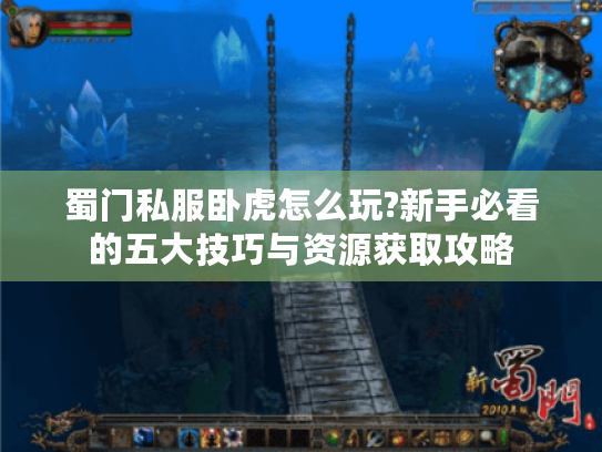 蜀门私服卧虎怎么玩?新手必看的五大技巧与资源获取攻略