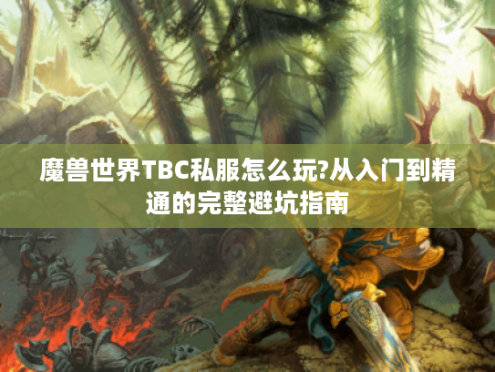 魔兽世界TBC私服怎么玩?从入门到精通的完整避坑指南 魔兽世界TBC私服怎么玩?从入门到精通的完整避坑指南