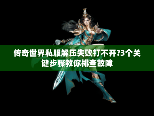 传奇世界私服解压失败打不开?3个关键步骤教你排查故障