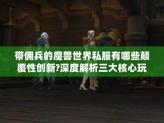 带佣兵的魔兽世界私服有哪些颠覆性创新?深度解析三大核心玩法